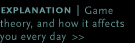 Explanation: Game theory, and how it affects you every day.